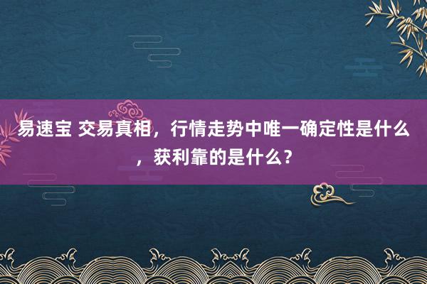 易速宝 交易真相，行情走势中唯一确定性是什么，获利靠的是什么？
