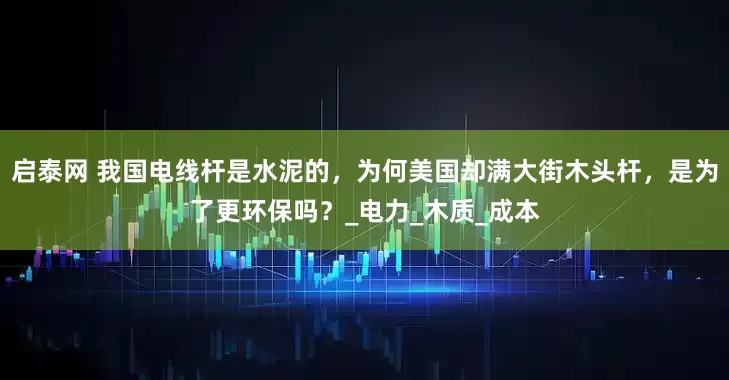 启泰网 我国电线杆是水泥的，为何美国却满大街木头杆，是为了更环保吗？_电力_木质_成本