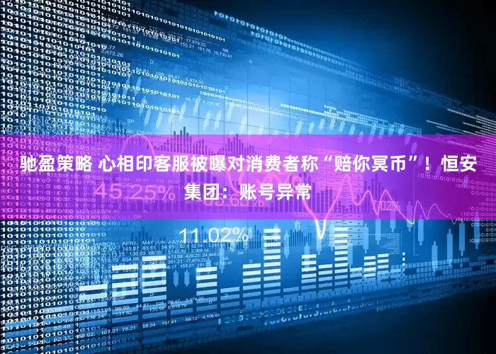 驰盈策略 心相印客服被曝对消费者称“赔你冥币”！恒安集团：账号异常