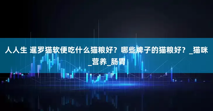 人人生 暹罗猫软便吃什么猫粮好？哪些牌子的猫粮好？_猫咪_营养_肠胃