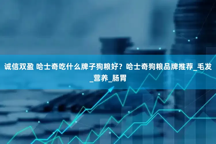 诚信双盈 哈士奇吃什么牌子狗粮好？哈士奇狗粮品牌推荐_毛发_营养_肠胃