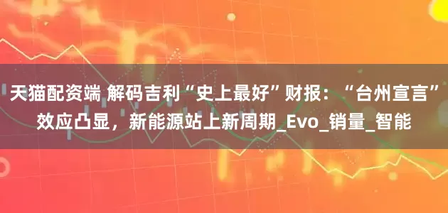 天猫配资端 解码吉利“史上最好”财报：“台州宣言”效应凸显，新能源站上新周期_Evo_销量_智能