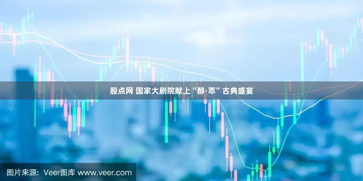 股点网 国家大剧院献上“醇·萃”古典盛宴