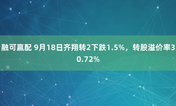 融可赢配 9月18日齐翔转2下跌1.5%，转股溢价率30.72%