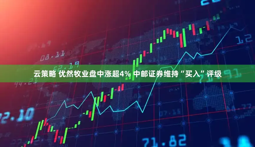 云策略 优然牧业盘中涨超4% 中邮证券维持“买入”评级