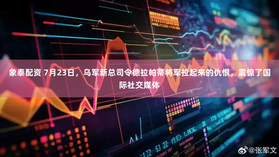 象泰配资 7月23日，乌军新总司令德拉帕蒂将军拉起来的仇恨，震惊了国际社交媒体