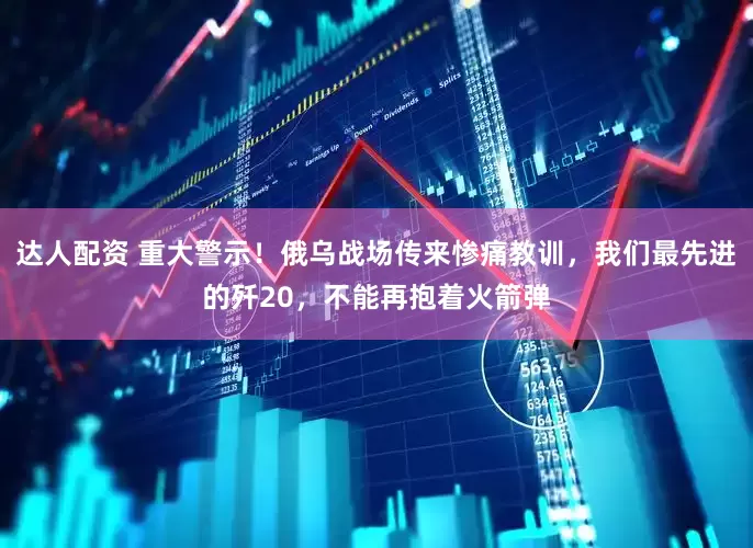 达人配资 重大警示！俄乌战场传来惨痛教训，我们最先进的歼20，不能再抱着火箭弹