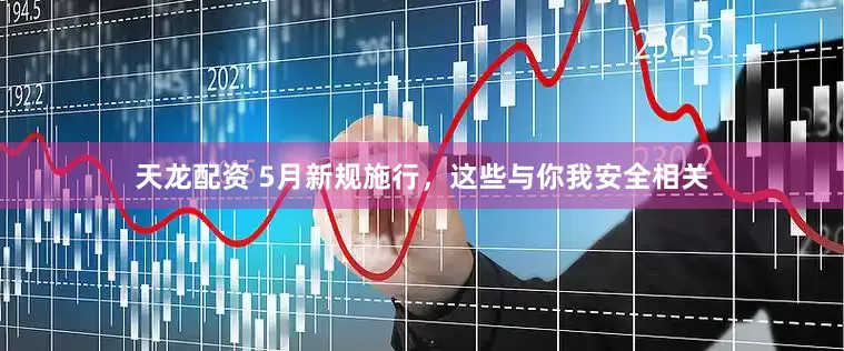 天龙配资 5月新规施行，这些与你我安全相关